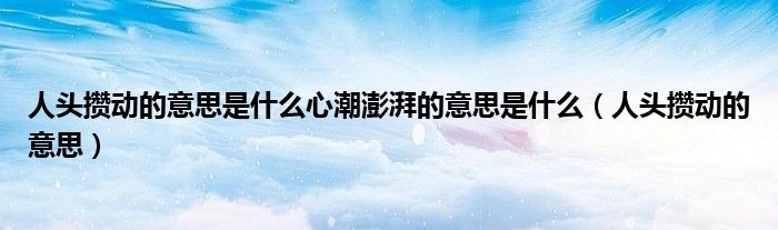 人头攒动的意思是什么心潮澎湃的意思是什么(人头攒动的意思)