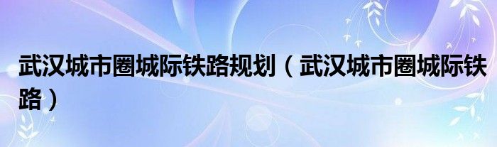 武汉城市圈城际铁路规划(武汉城市圈城际铁路)