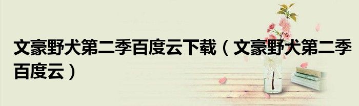 文豪野犬第二季百度云下载(文豪野犬第二季百度云)