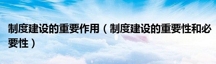 制度建设的重要作用(制度建设的重要性和必要性)