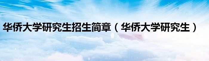 华侨大学研究生招生简章(华侨大学研究生)