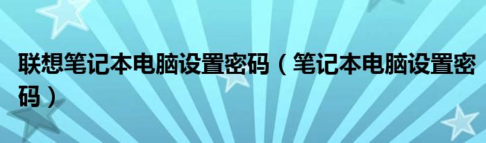 联想笔记本电脑设置密码(笔记本电脑设置密码)