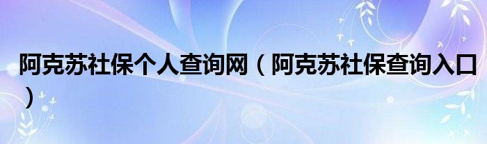 阿克苏社保个人查询网(阿克苏社保查询入口)