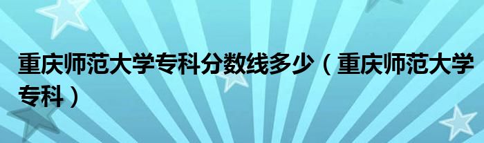 重庆师范大学专科分数线多少(重庆师范大学专科)