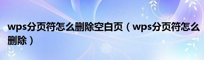wps分页符怎么删除空白页(wps分页符怎么删除)