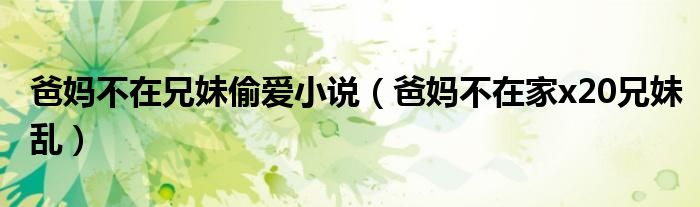 爸妈不在兄妹偷爱小说(爸妈不在家x20兄妹乱)