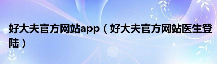 好大夫官方网站app(好大夫官方网站医生登陆)