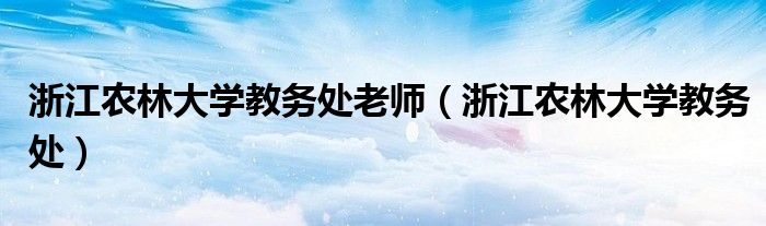 浙江农林大学教务处老师(浙江农林大学教务处)