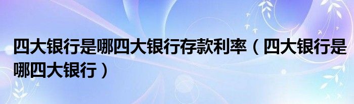 四大银行是哪四大银行存款利率(四大银行是哪四大银行)