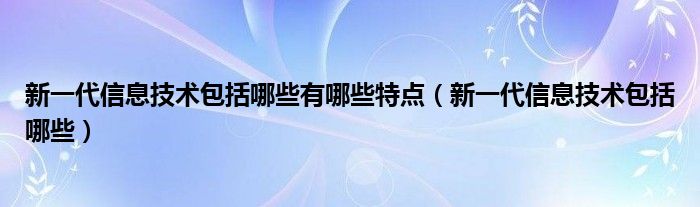 新一代信息技术包括哪些有哪些特点(新一代信息技术包括哪些)