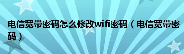 电信宽带密码怎么修改wifi密码(电信宽带密码)