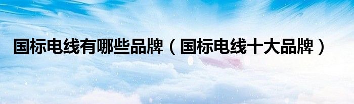 国标电线有哪些品牌(国标电线十大品牌)
