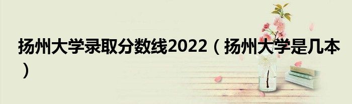 扬州大学录取分数线2022(扬州大学是几本)