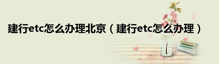 建行etc怎么办理北京(建行etc怎么办理)