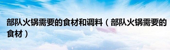 部队火锅需要的食材和调料(部队火锅需要的食材)