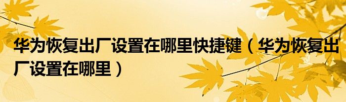 华为恢复出厂设置在哪里快捷键(华为恢复出厂设置在哪里)