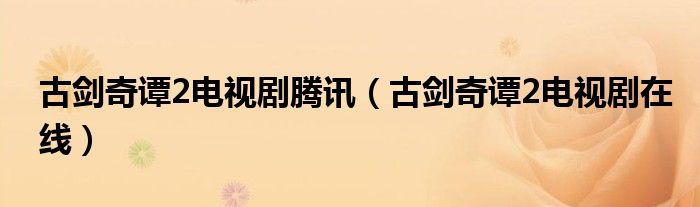 古剑奇谭2电视剧腾讯(古剑奇谭2电视剧在线)