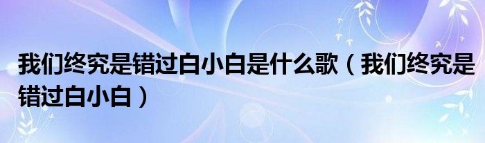 我们终究是错过白小白是什么歌(我们终究是错过白小白)
