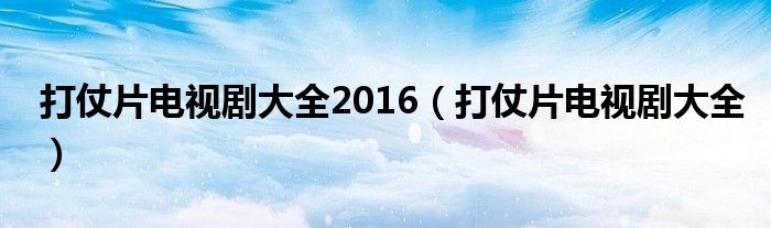打仗片电视剧大全2016(打仗片电视剧大全)