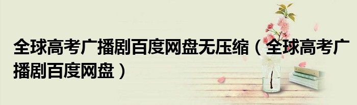 全球高考广播剧百度网盘无压缩(全球高考广播剧百度网盘)