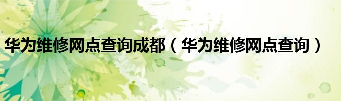 华为维修网点查询成都(华为维修网点查询)