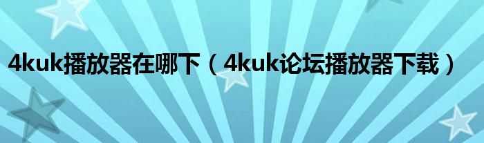 4kuk播放器在哪下(4kuk论坛播放器下载)