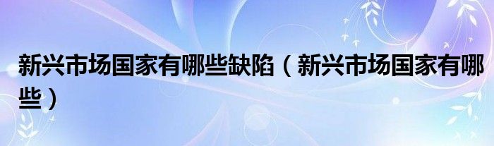 新兴市场国家有哪些缺陷(新兴市场国家有哪些)