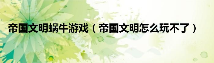 帝国文明蜗牛游戏(帝国文明怎么玩不了)