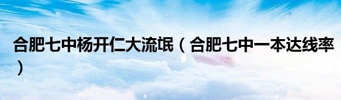 合肥七中杨开仁大流氓(合肥七中一本达线率)