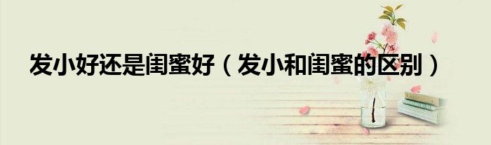 发小好还是闺蜜好(发小和闺蜜的区别)