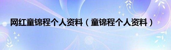 网红童锦程个人资料(童锦程个人资料)