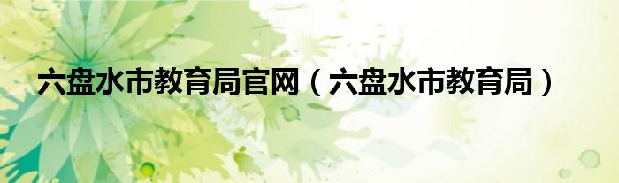 六盘水市教育局官网(六盘水市教育局)