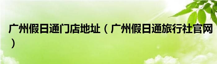 广州假日通门店地址(广州假日通旅行社官网)