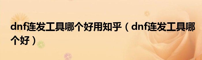 dnf连发工具哪个好用知乎(dnf连发工具哪个好)