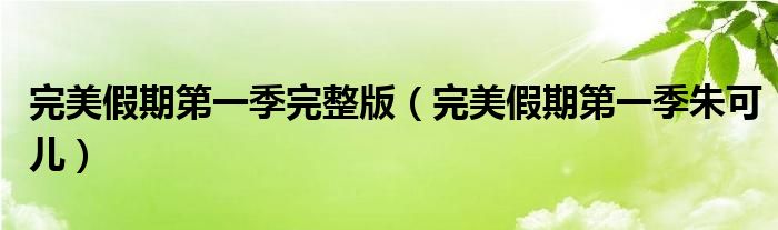 完美假期第一季完整版(完美假期第一季朱可儿)