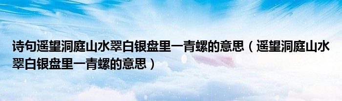 诗句遥望洞庭山水翠白银盘里一青螺的意思(遥望洞庭山水翠白银盘里一青螺的意思)