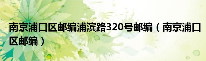 南京浦口区邮编浦滨路320号邮编(南京浦口区邮编)