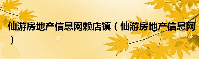 仙游房地产信息网赖店镇(仙游房地产信息网)