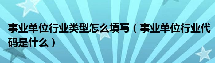 事业单位行业类型怎么填写(事业单位行业代码是什么)