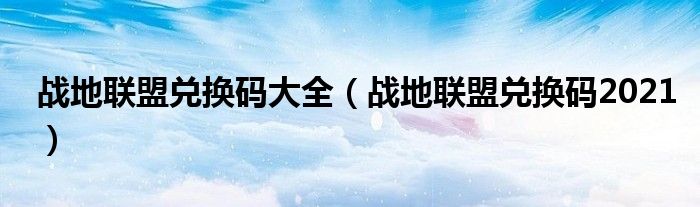 战地联盟兑换码大全(战地联盟兑换码2021)