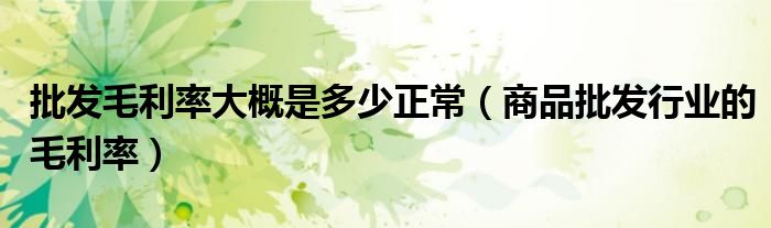 批发毛利率大概是多少正常(商品批发行业的毛利率)