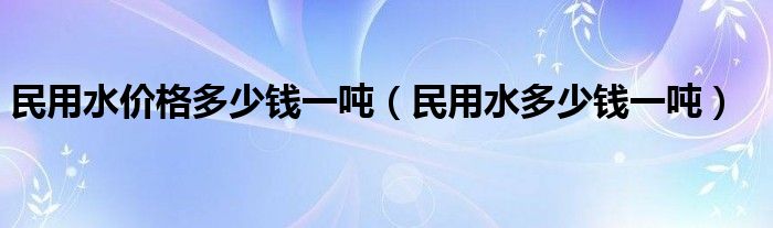 民用水价格多少钱一吨(民用水多少钱一吨)
