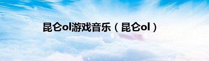 昆仑ol游戏音乐(昆仑ol)