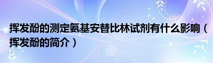 挥发酚的测定氨基安替比林试剂有什么影响(挥发酚的简介)