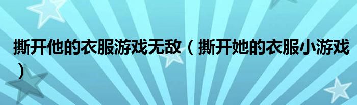 撕开他的衣服游戏无敌(撕开她的衣服小游戏)