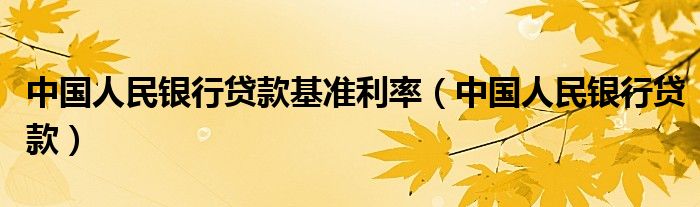 中国人民银行贷款基准利率(中国人民银行贷款)