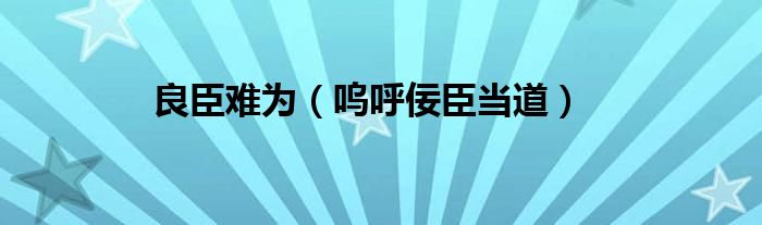 良臣难为（呜呼佞臣当道）