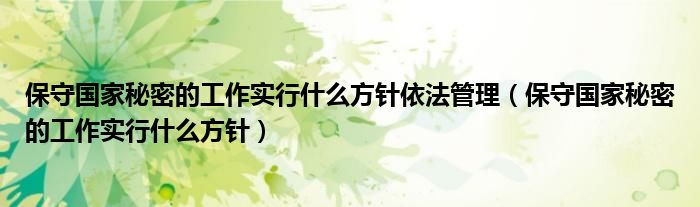 保守国家秘密的工作实行什么方针依法管理(保守国家秘密的工作实行什么方针)