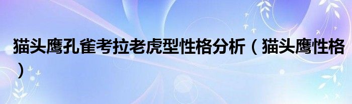 猫头鹰孔雀考拉老虎型性格分析(猫头鹰性格)