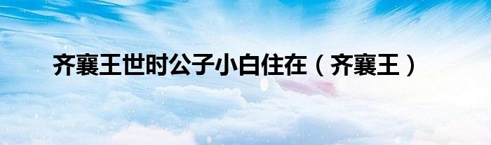 齐襄王世时公子小白住在(齐襄王)